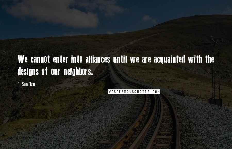 Sun Tzu Quotes: We cannot enter into alliances until we are acquainted with the designs of our neighbors.