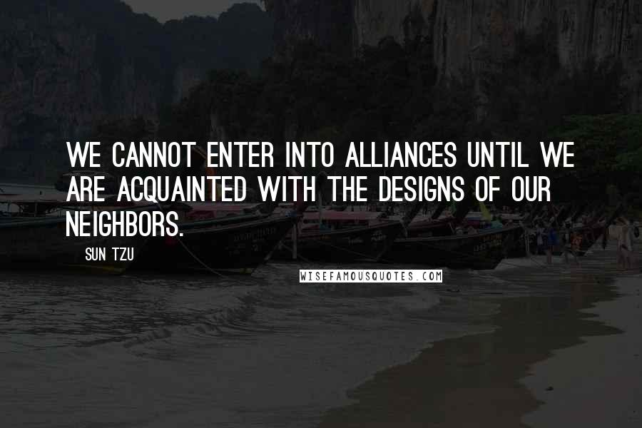 Sun Tzu Quotes: We cannot enter into alliances until we are acquainted with the designs of our neighbors.