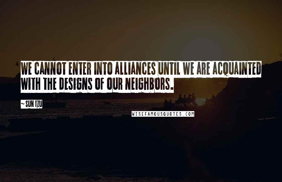 Sun Tzu Quotes: We cannot enter into alliances until we are acquainted with the designs of our neighbors.