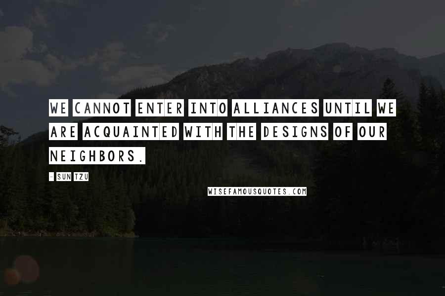 Sun Tzu Quotes: We cannot enter into alliances until we are acquainted with the designs of our neighbors.