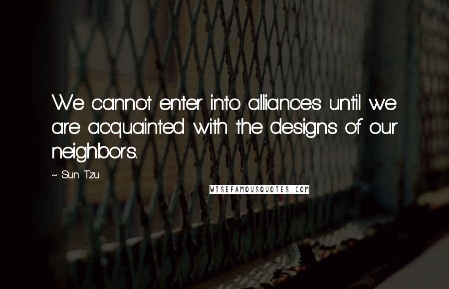 Sun Tzu Quotes: We cannot enter into alliances until we are acquainted with the designs of our neighbors.