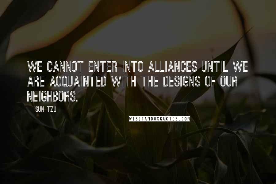 Sun Tzu Quotes: We cannot enter into alliances until we are acquainted with the designs of our neighbors.