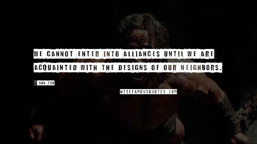 Sun Tzu Quotes: We cannot enter into alliances until we are acquainted with the designs of our neighbors.