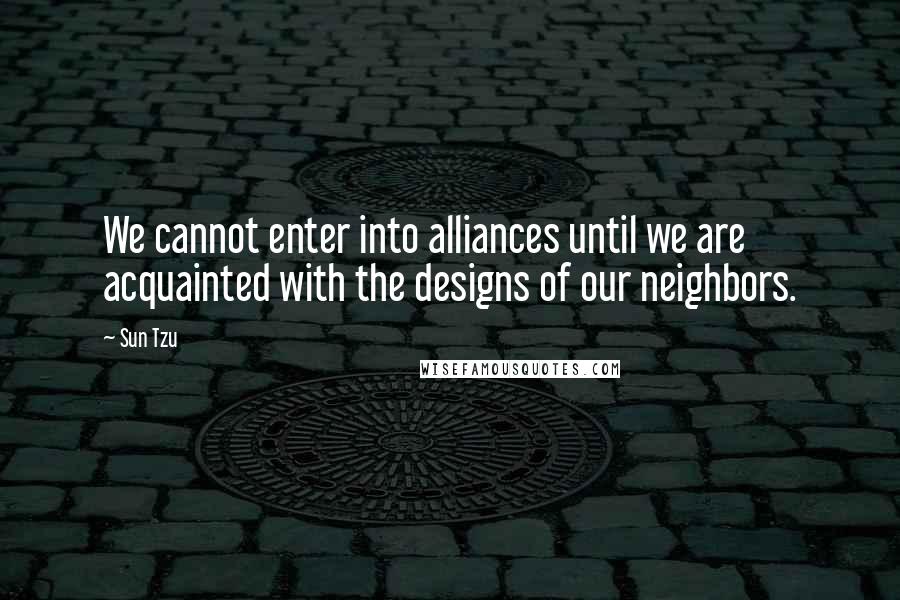 Sun Tzu Quotes: We cannot enter into alliances until we are acquainted with the designs of our neighbors.