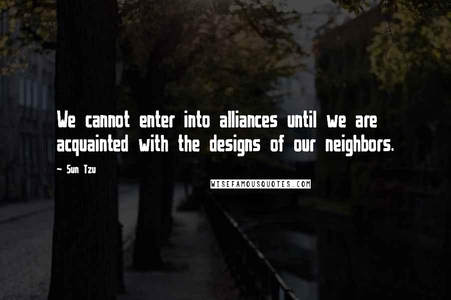 Sun Tzu Quotes: We cannot enter into alliances until we are acquainted with the designs of our neighbors.