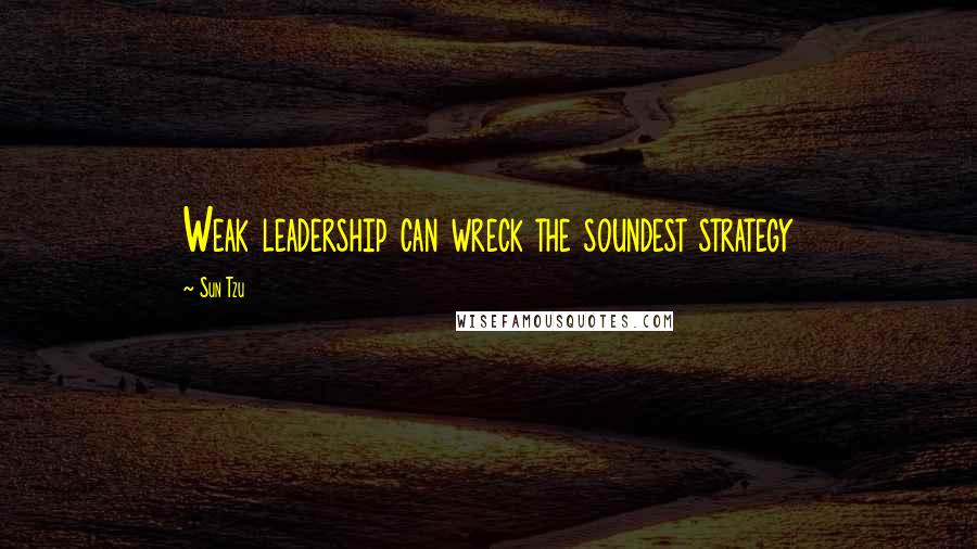 Sun Tzu Quotes: Weak leadership can wreck the soundest strategy