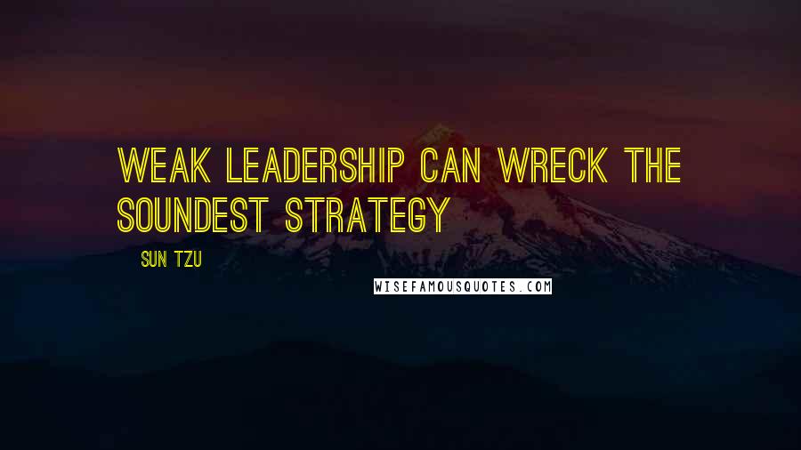 Sun Tzu Quotes: Weak leadership can wreck the soundest strategy