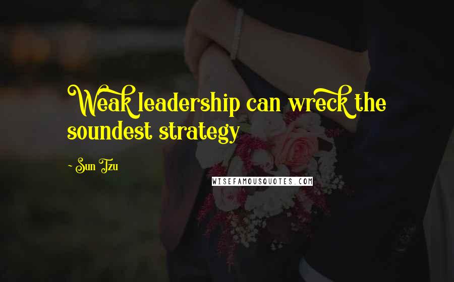 Sun Tzu Quotes: Weak leadership can wreck the soundest strategy