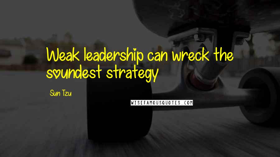 Sun Tzu Quotes: Weak leadership can wreck the soundest strategy