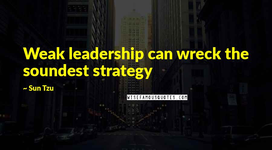 Sun Tzu Quotes: Weak leadership can wreck the soundest strategy