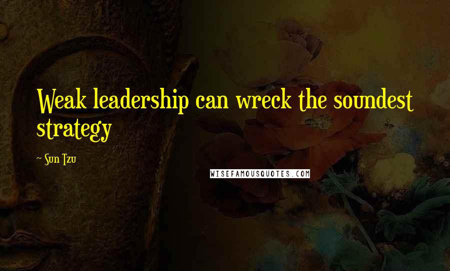 Sun Tzu Quotes: Weak leadership can wreck the soundest strategy