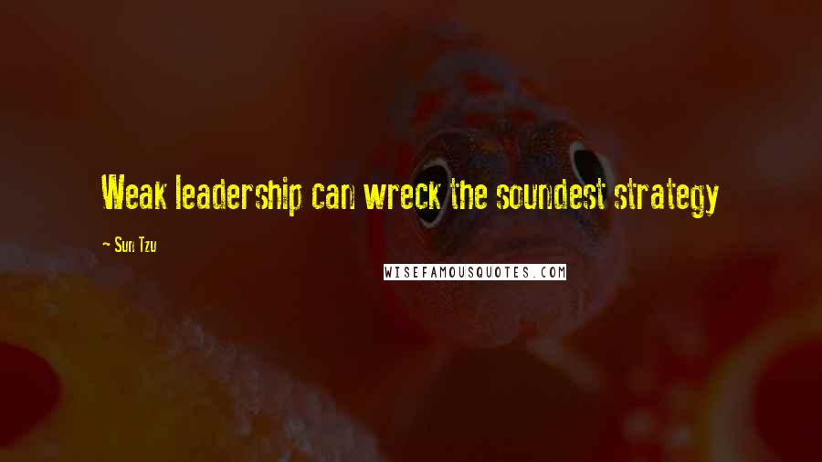 Sun Tzu Quotes: Weak leadership can wreck the soundest strategy