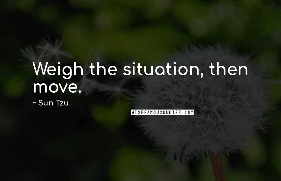 Sun Tzu Quotes: Weigh the situation, then move.