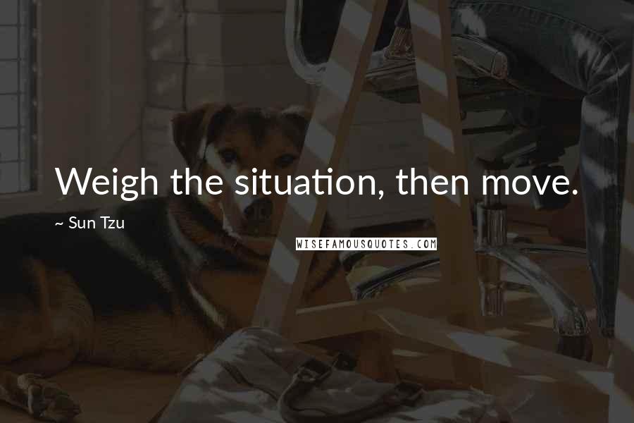 Sun Tzu Quotes: Weigh the situation, then move.