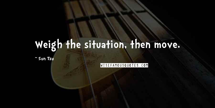 Sun Tzu Quotes: Weigh the situation, then move.