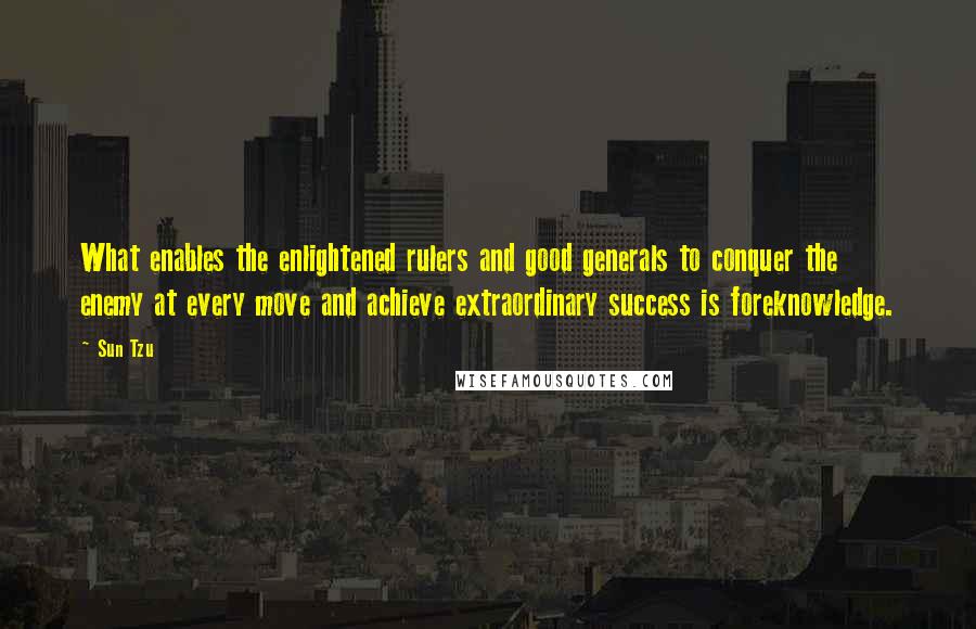 Sun Tzu Quotes: What enables the enlightened rulers and good generals to conquer the enemy at every move and achieve extraordinary success is foreknowledge.