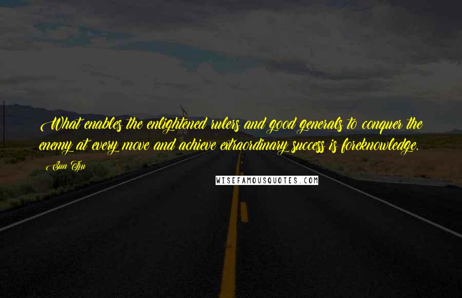 Sun Tzu Quotes: What enables the enlightened rulers and good generals to conquer the enemy at every move and achieve extraordinary success is foreknowledge.