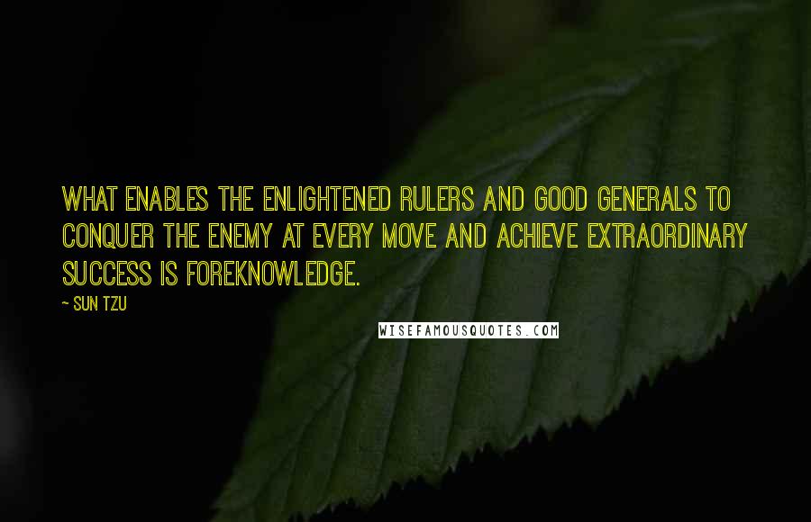 Sun Tzu Quotes: What enables the enlightened rulers and good generals to conquer the enemy at every move and achieve extraordinary success is foreknowledge.