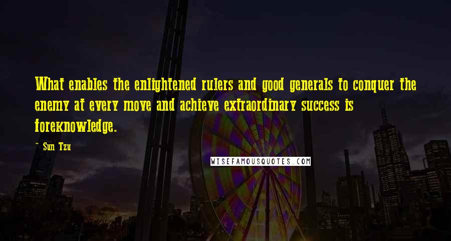 Sun Tzu Quotes: What enables the enlightened rulers and good generals to conquer the enemy at every move and achieve extraordinary success is foreknowledge.