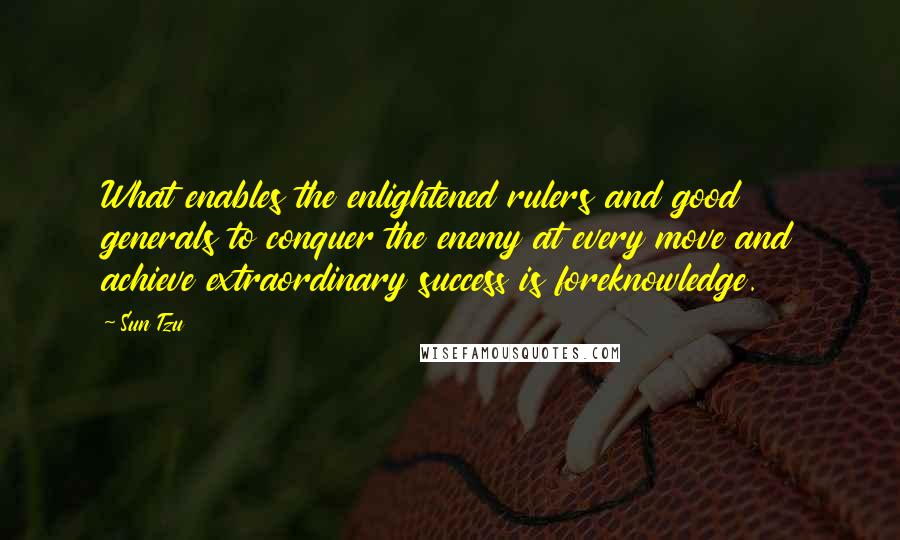 Sun Tzu Quotes: What enables the enlightened rulers and good generals to conquer the enemy at every move and achieve extraordinary success is foreknowledge.