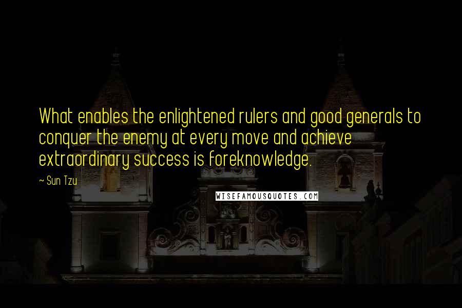 Sun Tzu Quotes: What enables the enlightened rulers and good generals to conquer the enemy at every move and achieve extraordinary success is foreknowledge.