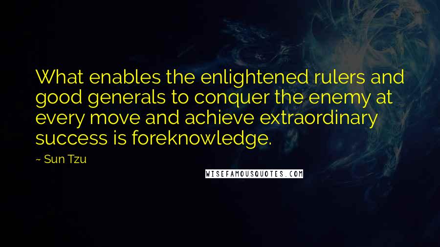 Sun Tzu Quotes: What enables the enlightened rulers and good generals to conquer the enemy at every move and achieve extraordinary success is foreknowledge.