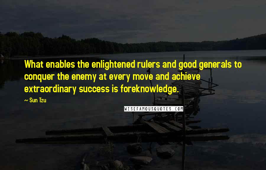 Sun Tzu Quotes: What enables the enlightened rulers and good generals to conquer the enemy at every move and achieve extraordinary success is foreknowledge.