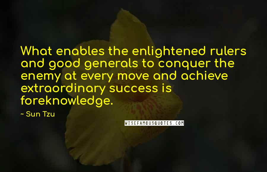 Sun Tzu Quotes: What enables the enlightened rulers and good generals to conquer the enemy at every move and achieve extraordinary success is foreknowledge.