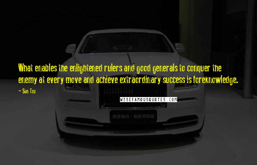 Sun Tzu Quotes: What enables the enlightened rulers and good generals to conquer the enemy at every move and achieve extraordinary success is foreknowledge.