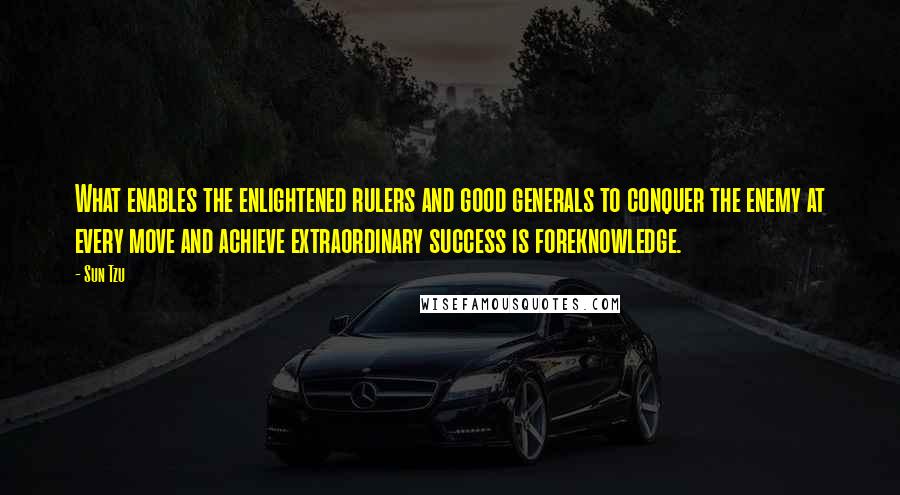 Sun Tzu Quotes: What enables the enlightened rulers and good generals to conquer the enemy at every move and achieve extraordinary success is foreknowledge.