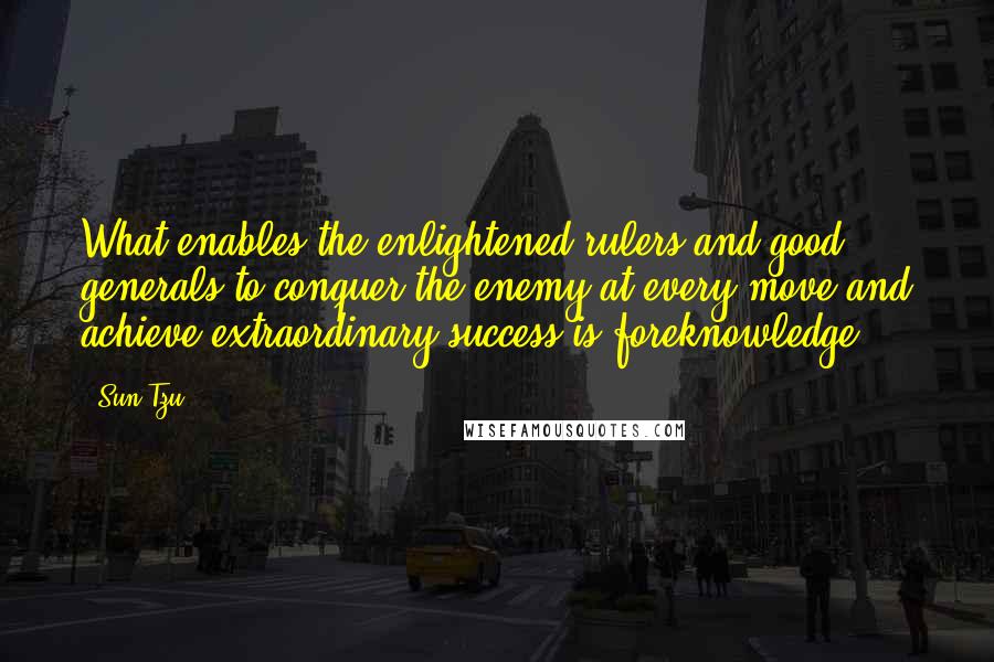 Sun Tzu Quotes: What enables the enlightened rulers and good generals to conquer the enemy at every move and achieve extraordinary success is foreknowledge.