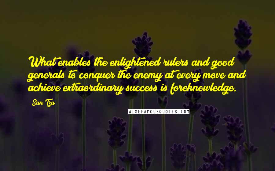 Sun Tzu Quotes: What enables the enlightened rulers and good generals to conquer the enemy at every move and achieve extraordinary success is foreknowledge.