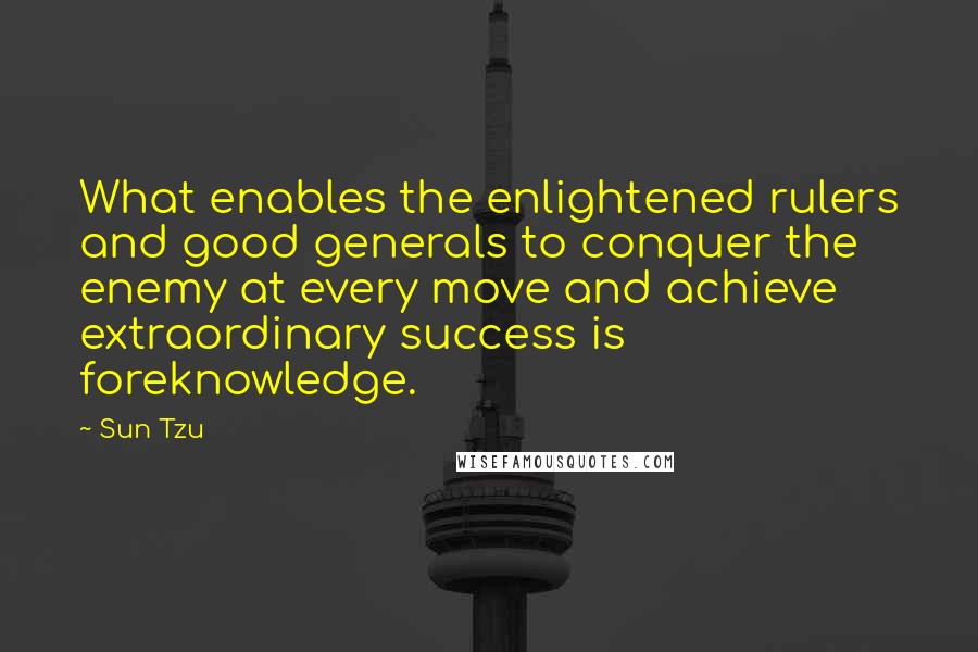 Sun Tzu Quotes: What enables the enlightened rulers and good generals to conquer the enemy at every move and achieve extraordinary success is foreknowledge.