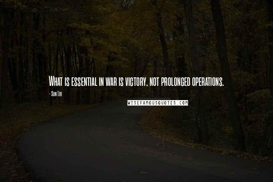 Sun Tzu Quotes: What is essential in war is victory, not prolonged operations.