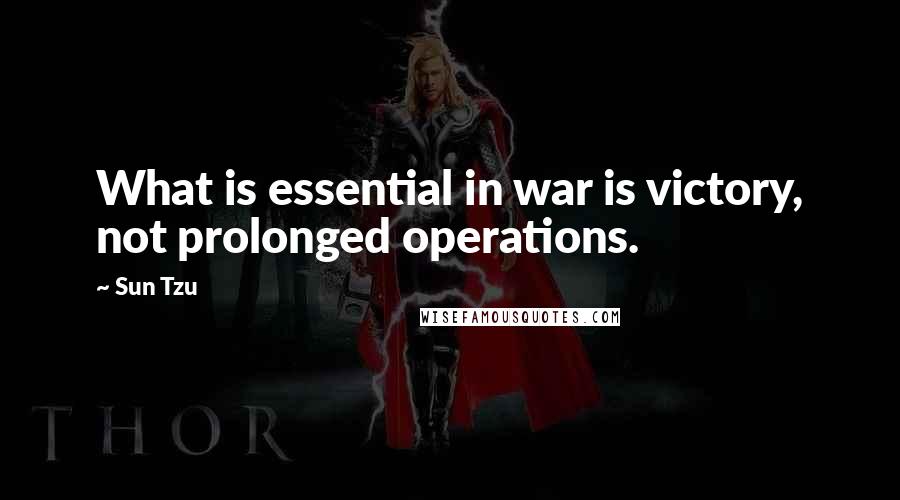 Sun Tzu Quotes: What is essential in war is victory, not prolonged operations.