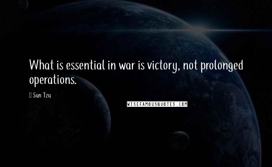 Sun Tzu Quotes: What is essential in war is victory, not prolonged operations.