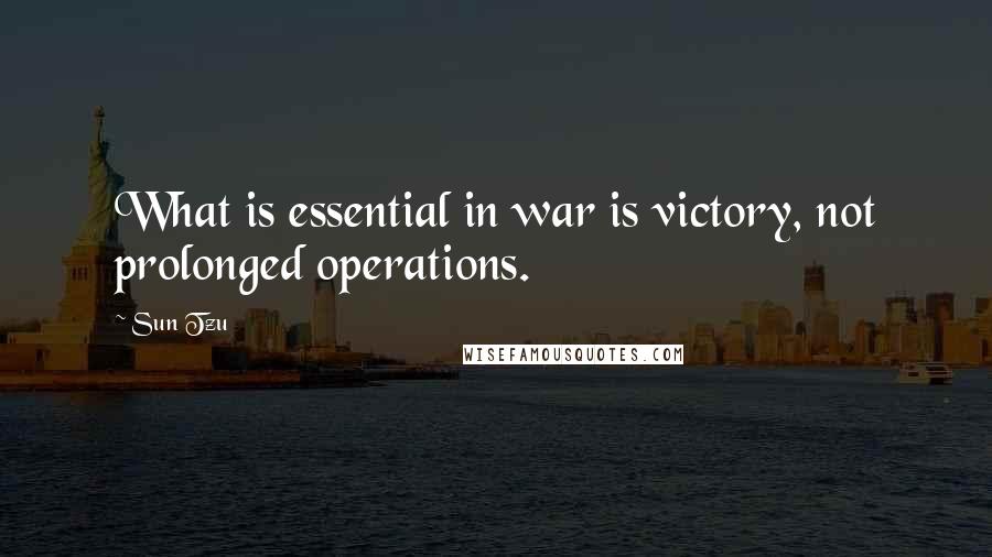 Sun Tzu Quotes: What is essential in war is victory, not prolonged operations.