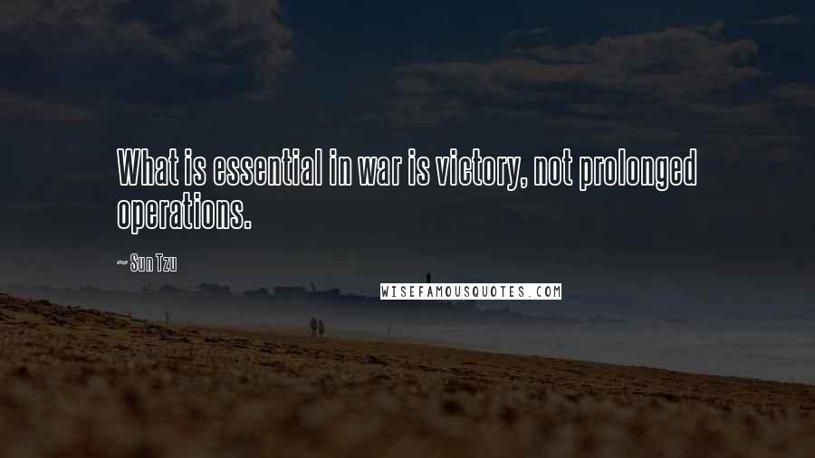 Sun Tzu Quotes: What is essential in war is victory, not prolonged operations.