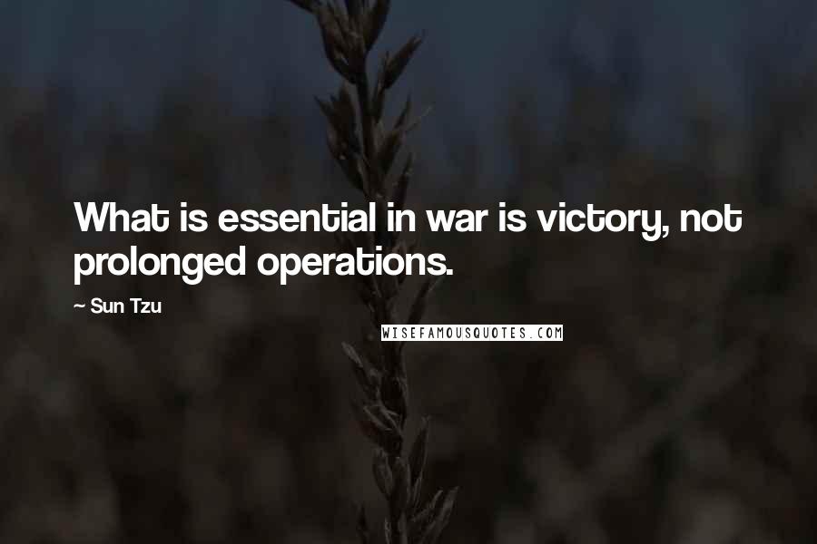 Sun Tzu Quotes: What is essential in war is victory, not prolonged operations.