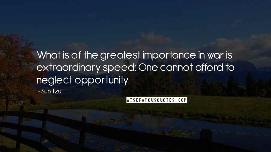 Sun Tzu Quotes: What is of the greatest importance in war is extraordinary speed: One cannot afford to neglect opportunity.