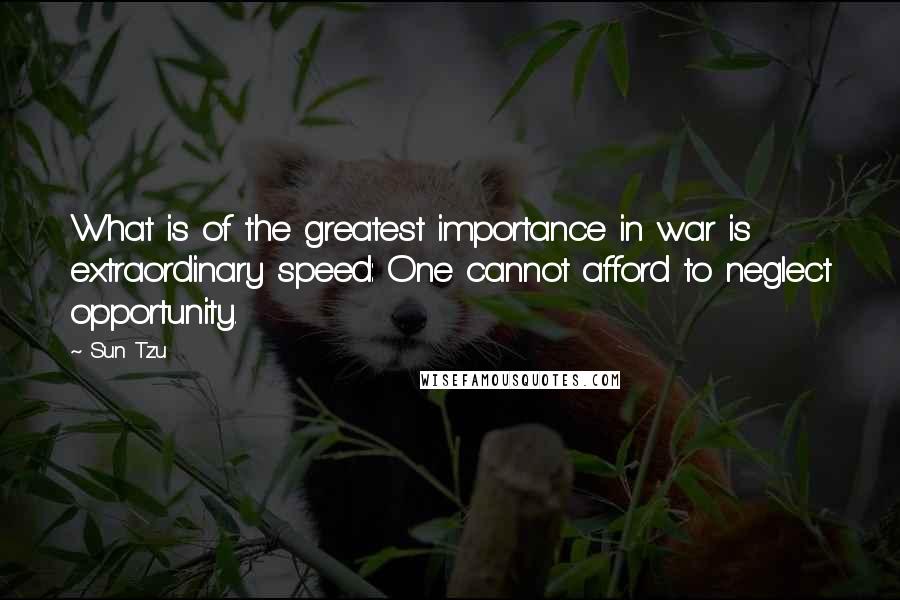 Sun Tzu Quotes: What is of the greatest importance in war is extraordinary speed: One cannot afford to neglect opportunity.