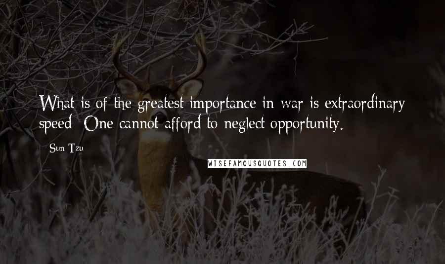 Sun Tzu Quotes: What is of the greatest importance in war is extraordinary speed: One cannot afford to neglect opportunity.