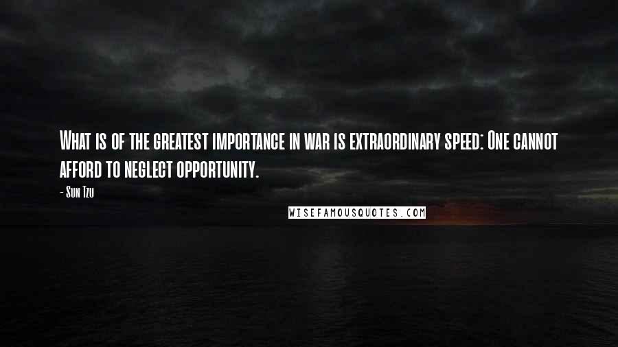 Sun Tzu Quotes: What is of the greatest importance in war is extraordinary speed: One cannot afford to neglect opportunity.