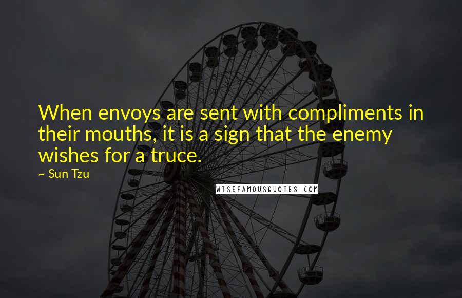 Sun Tzu Quotes: When envoys are sent with compliments in their mouths, it is a sign that the enemy wishes for a truce.