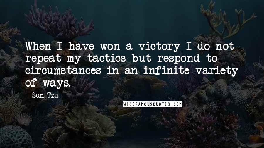 Sun Tzu Quotes: When I have won a victory I do not repeat my tactics but respond to circumstances in an infinite variety of ways.