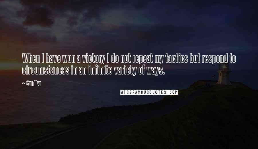 Sun Tzu Quotes: When I have won a victory I do not repeat my tactics but respond to circumstances in an infinite variety of ways.