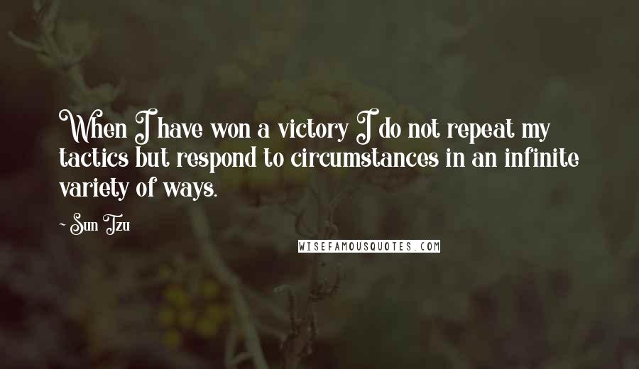 Sun Tzu Quotes: When I have won a victory I do not repeat my tactics but respond to circumstances in an infinite variety of ways.