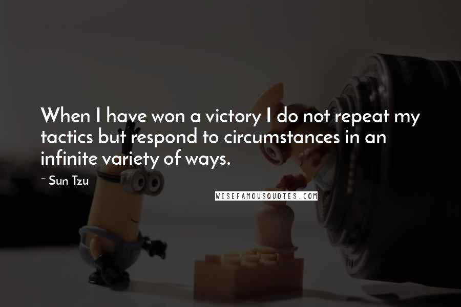 Sun Tzu Quotes: When I have won a victory I do not repeat my tactics but respond to circumstances in an infinite variety of ways.