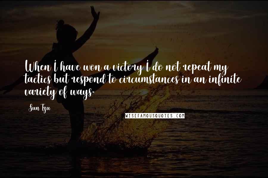 Sun Tzu Quotes: When I have won a victory I do not repeat my tactics but respond to circumstances in an infinite variety of ways.