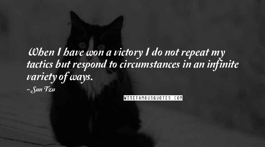 Sun Tzu Quotes: When I have won a victory I do not repeat my tactics but respond to circumstances in an infinite variety of ways.